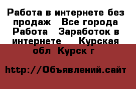 Работа в интернете без продаж - Все города Работа » Заработок в интернете   . Курская обл.,Курск г.